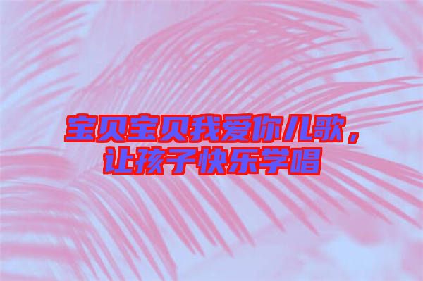 寶貝寶貝我愛你兒歌，讓孩子快樂學(xué)唱