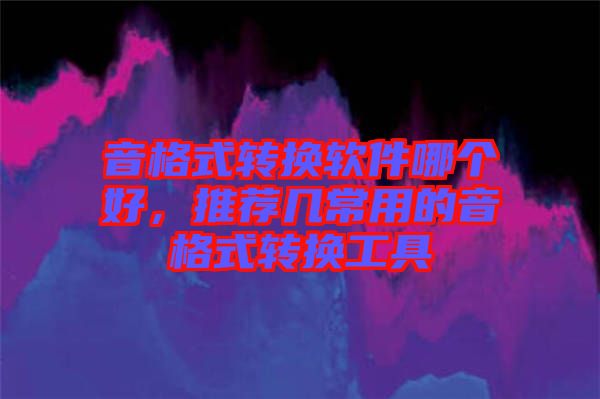 音格式轉(zhuǎn)換軟件哪個好，推薦幾常用的音格式轉(zhuǎn)換工具