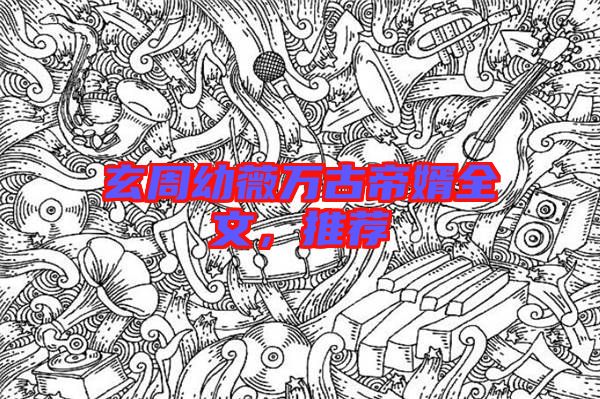 玄周幼薇萬(wàn)古帝婿全文，推薦