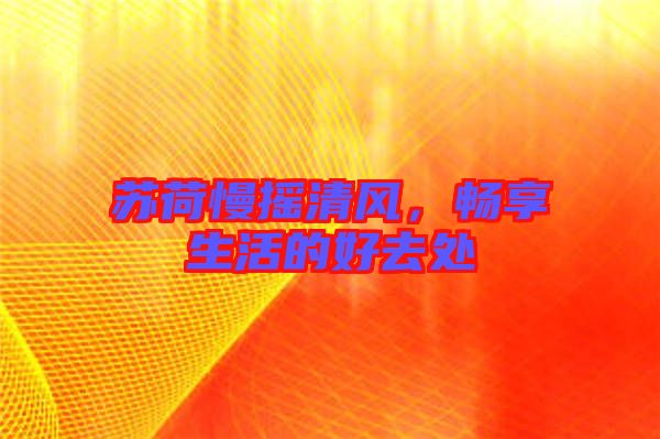 蘇荷慢搖清風(fēng)，暢享生活的好去處