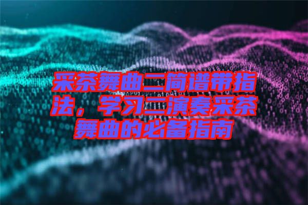 采茶舞曲二簡譜帶指法，學(xué)習(xí)二演奏采茶舞曲的必備指南