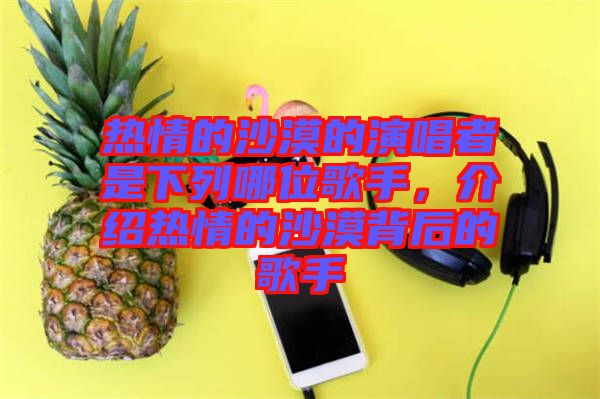 熱情的沙漠的演唱者是下列哪位歌手，介紹熱情的沙漠背后的歌手