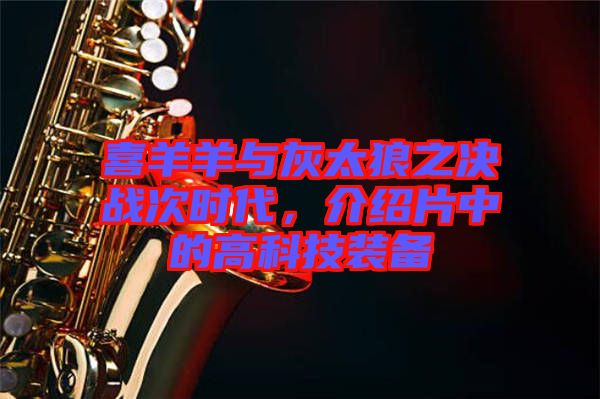 喜羊羊與灰太狼之決戰(zhàn)次時(shí)代，介紹片中的高科技裝備