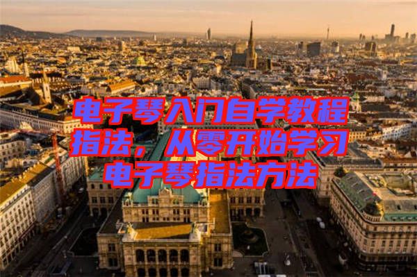 電子琴入門自學教程指法，從零開始學習電子琴指法方法