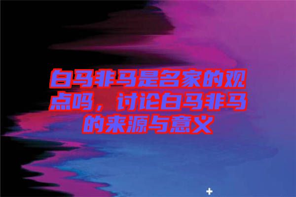 白馬非馬是名家的觀點(diǎn)嗎，討論白馬非馬的來(lái)源與意義
