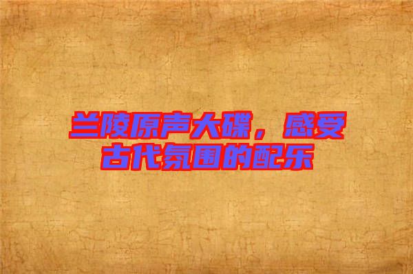 蘭陵原聲大碟，感受古代氛圍的配樂
