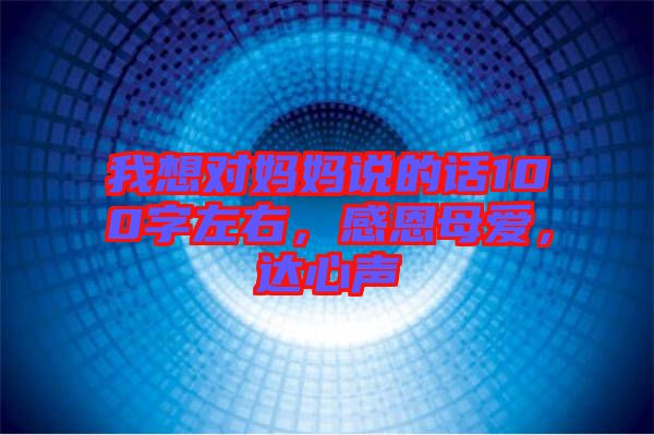 我想對媽媽說的話100字左右，感恩母愛，達(dá)心聲