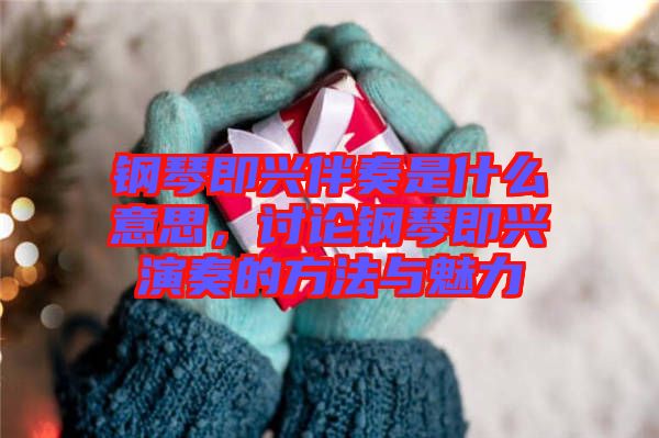 鋼琴即興伴奏是什么意思，討論鋼琴即興演奏的方法與魅力