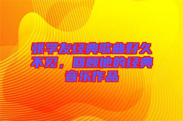 張學(xué)友經(jīng)典歌曲好久不見，回顧他的經(jīng)典音樂作品