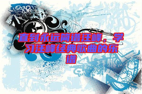 直到永遠(yuǎn)簡譜汪峰，學(xué)習(xí)汪峰經(jīng)典歌曲的樂譜