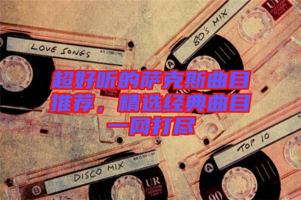 超好聽的薩克斯曲目推薦，精選經(jīng)典曲目一網(wǎng)打盡