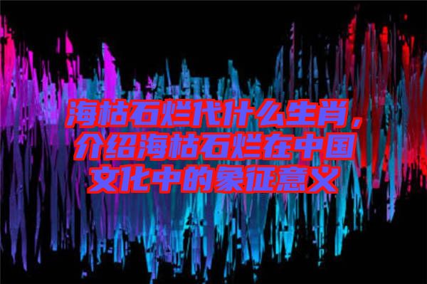 ?？菔癄€代什么生肖，介紹?？菔癄€在中國(guó)文化中的象征意義