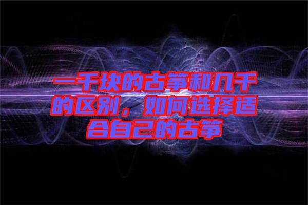 一千塊的古箏和幾千的區(qū)別，如何選擇適合自己的古箏