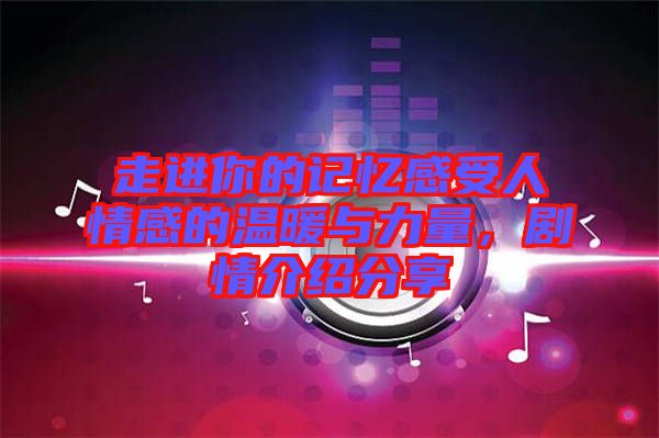 走進(jìn)你的記憶感受人情感的溫暖與力量，劇情介紹分享