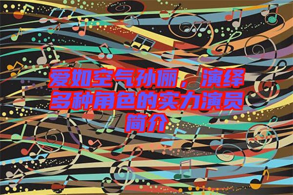 愛如空氣孫儷，演繹多種角色的實力演員簡介