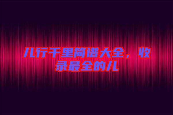 兒行千里簡譜大全，收錄最全的兒