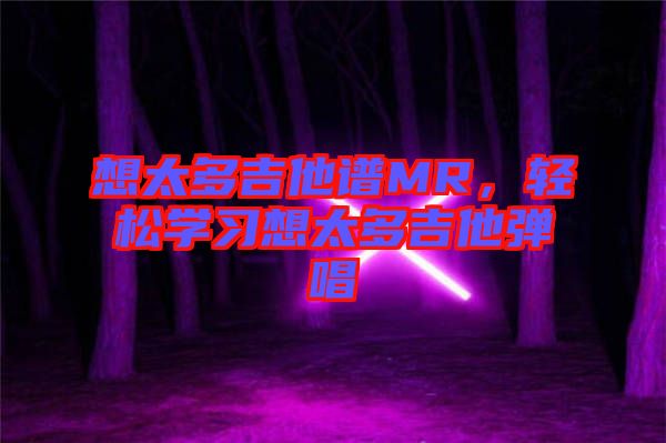 想太多吉他譜MR，輕松學(xué)習(xí)想太多吉他彈唱