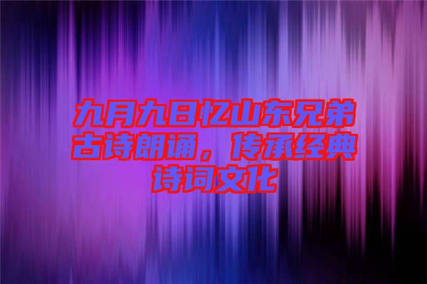 九月九日憶山東兄弟古詩朗誦，傳承經(jīng)典詩詞文化