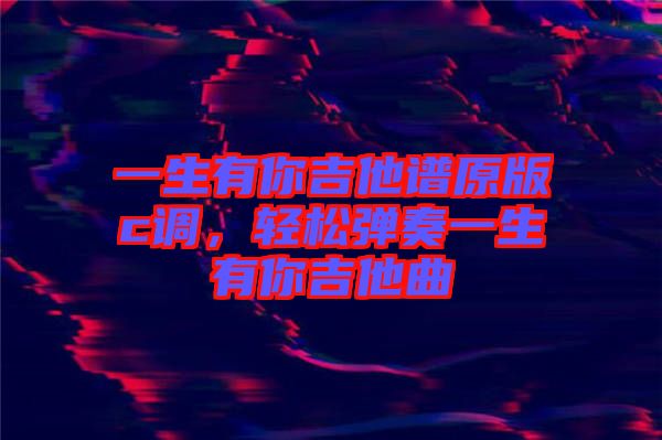 一生有你吉他譜原版c調(diào)，輕松彈奏一生有你吉他曲