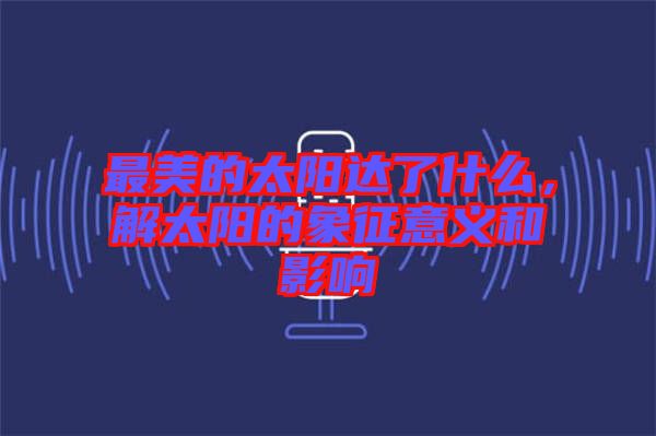 最美的太陽(yáng)達(dá)了什么，解太陽(yáng)的象征意義和影響