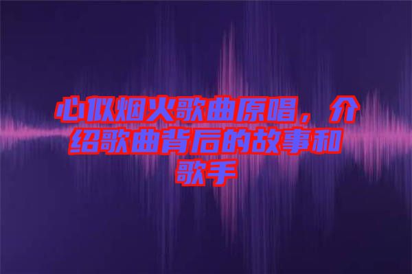 心似煙火歌曲原唱，介紹歌曲背后的故事和歌手