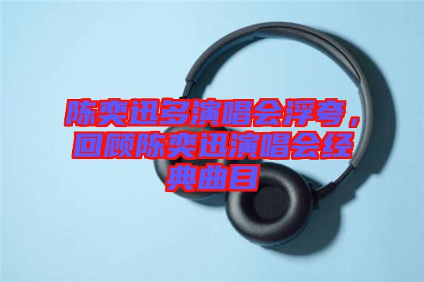 陳奕迅多演唱會(huì)浮夸，回顧陳奕迅演唱會(huì)經(jīng)典曲目