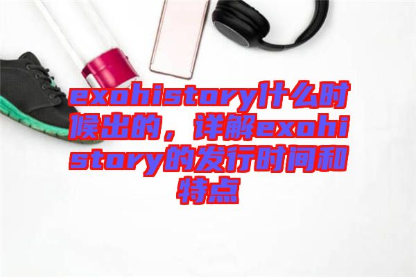 exohistory什么時候出的，詳解exohistory的發(fā)行時間和特點