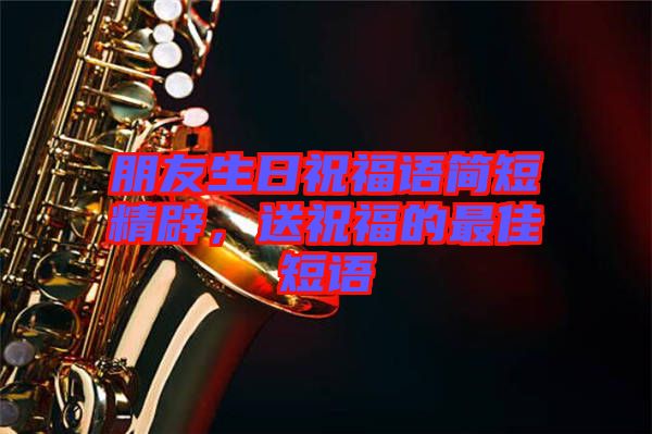 朋友生日祝福語(yǔ)簡(jiǎn)短精辟，送祝福的最佳短語(yǔ)