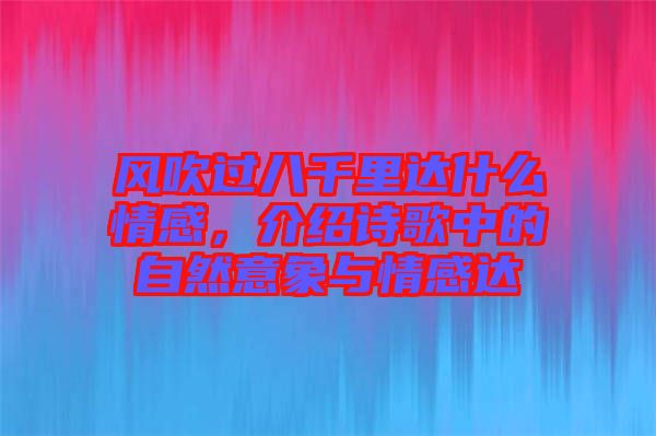 風(fēng)吹過八千里達(dá)什么情感，介紹詩歌中的自然意象與情感達(dá)