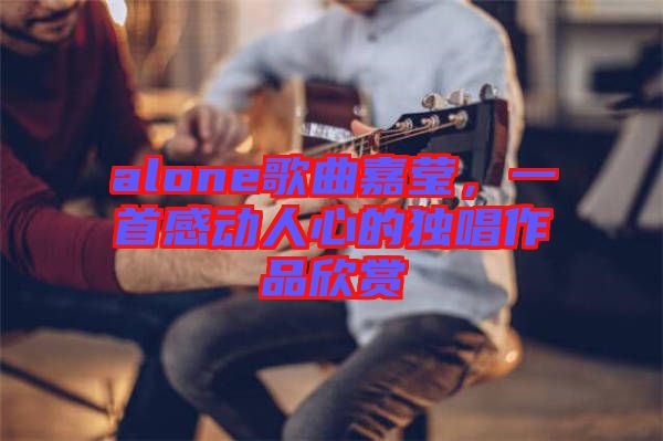 alone歌曲嘉瑩，一首感動(dòng)人心的獨(dú)唱作品欣賞