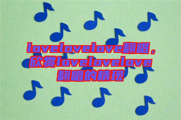lovelovelove翻唱，欣賞lovelovelove翻唱的精現(xiàn)