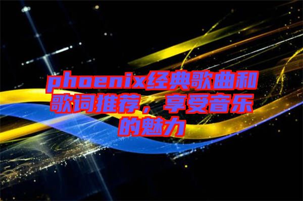 phoenix經(jīng)典歌曲和歌詞推薦，享受音樂的魅力