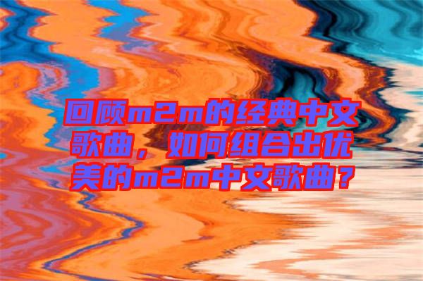 回顧m2m的經(jīng)典中文歌曲，如何組合出優(yōu)美的m2m中文歌曲？