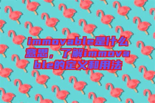 immovable是什么意思，了解immovable的定義和用法