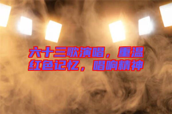 六十三歌演唱，重溫紅色記憶，唱響精神