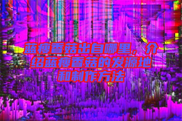 藍瘦香菇出自哪里，介紹藍瘦香菇的發(fā)源地和制作方法