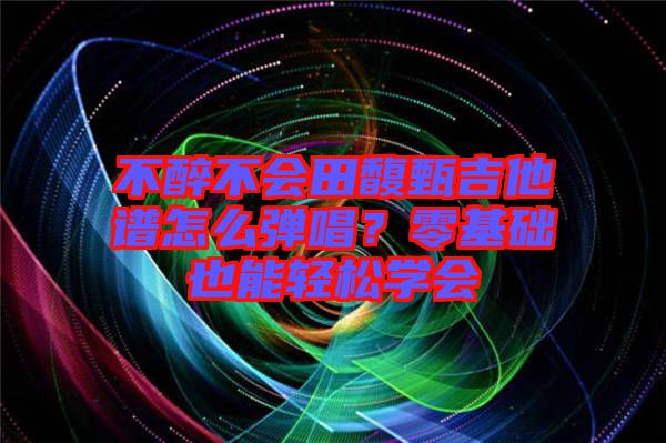 不醉不會田馥甄吉他譜怎么彈唱？零基礎也能輕松學會
