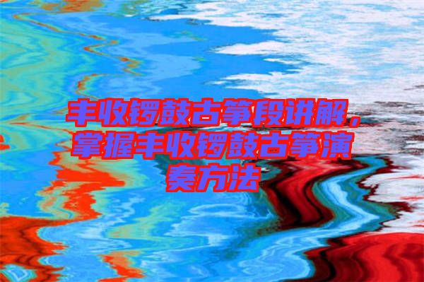 豐收鑼鼓古箏段講解，掌握豐收鑼鼓古箏演奏方法