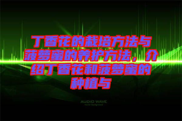 丁香花的栽培方法與菠蘿蜜的養(yǎng)護(hù)方法，介紹丁香花和菠蘿蜜的種植與