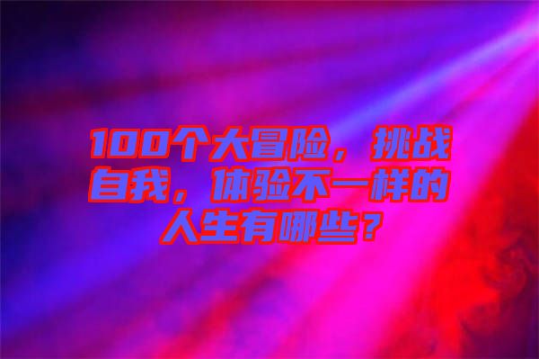 100個(gè)大冒險(xiǎn)，挑戰(zhàn)自我，體驗(yàn)不一樣的人生有哪些？