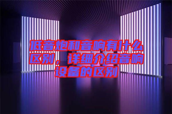 低音炮和音響有什么區(qū)別，詳細(xì)介紹音響設(shè)備的區(qū)別