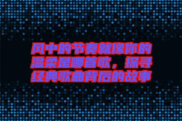 風(fēng)中的節(jié)奏就像你的溫柔是哪首歌，探尋經(jīng)典歌曲背后的故事