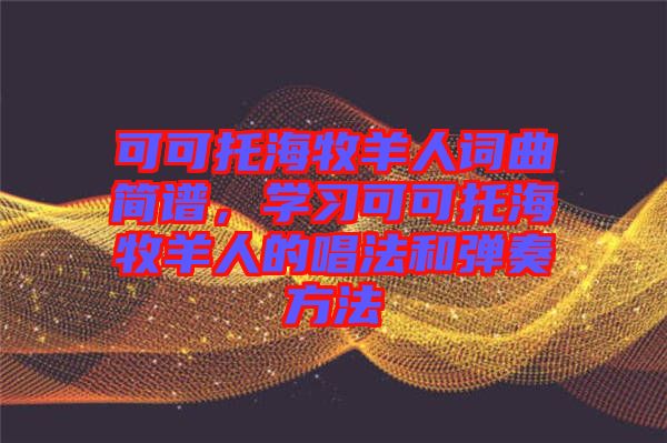 可可托海牧羊人詞曲簡譜，學(xué)習(xí)可可托海牧羊人的唱法和彈奏方法