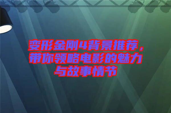 變形金剛4背景推薦，帶你領(lǐng)略電影的魅力與故事情節(jié)