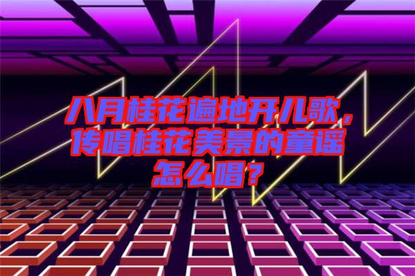 八月桂花遍地開兒歌，傳唱桂花美景的童謠怎么唱？