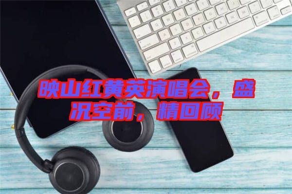 映山紅黃英演唱會(huì)，盛況空前，精回顧