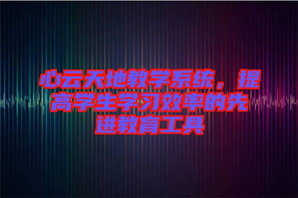 心云天地教學(xué)系統(tǒng)，提高學(xué)生學(xué)習(xí)效率的先進(jìn)教育工具