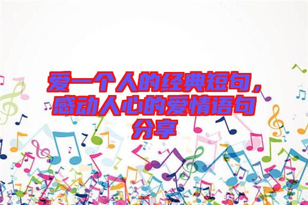 愛一個人的經(jīng)典短句，感動人心的愛情語句分享