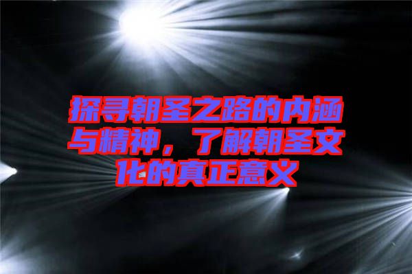 探尋朝圣之路的內(nèi)涵與精神，了解朝圣文化的真正意義