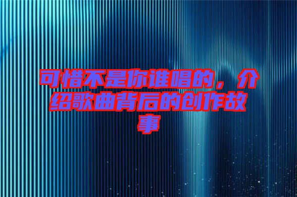 可惜不是你誰唱的，介紹歌曲背后的創(chuàng)作故事